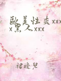 欧美性爽xxxx黑人xxx