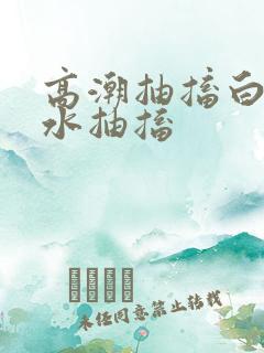 高潮抽搐白浆喷水抽搐