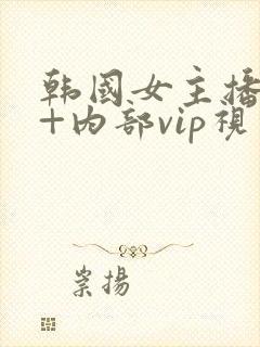 韩国女主播19+内部vip视频