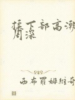 揉下部高潮娇喘周深