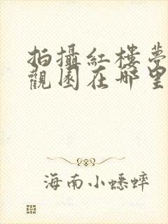 拍摄红楼梦的大观园在哪里