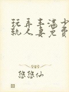玩弄丰满少妇出轨人妻免费视频