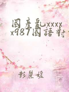 国产乱xxxxx987国语对白