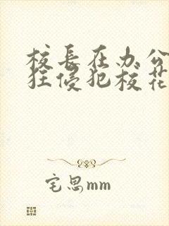 校长在办公室疯狂侵犯校花