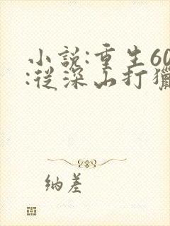 小说:重生60:从深山打猎开始致富