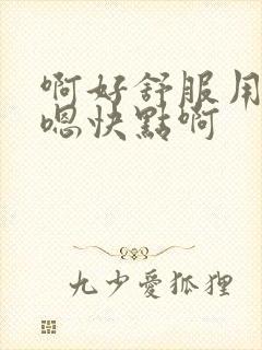 啊好舒服用力嗯嗯快点啊