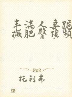 丰满人妻跪趴高撅肥臀视频