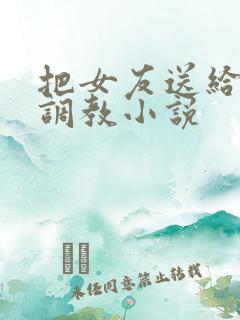 把女友送给别人调教小说