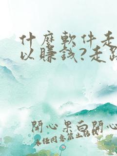 什么软件走步可以赚钱?走路赚钱哪个好