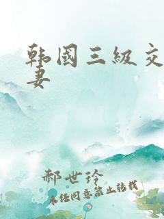 韩国三级交换人妻