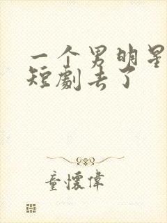 一个男明星去拍短剧去了