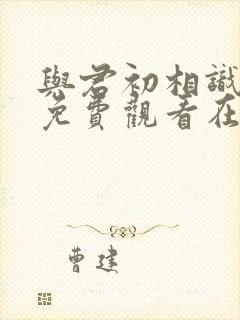 与君初相识全集免费观看在线