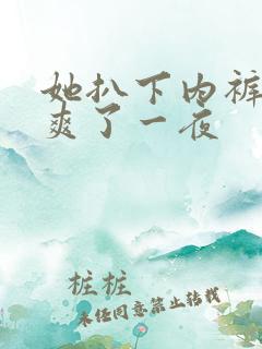 她扒下内裤让我爽了一夜