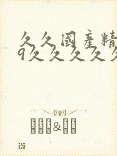 久久国产精品99久久久久久高潮 久久国产精品99久久久久久高潮