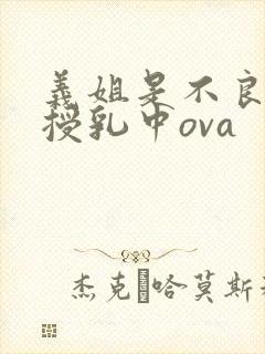 义姐是不良妈妈授乳中ova