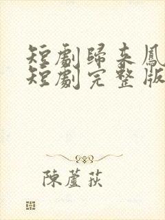 短剧归来凤栖处短剧完整版