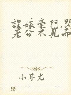误嫁豪门,闪婚老公不见面全文阅读