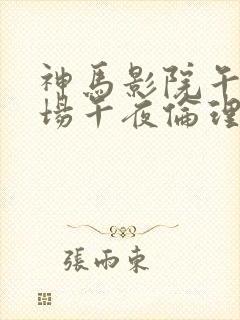 神马影院午夜剧场午夜伦理片