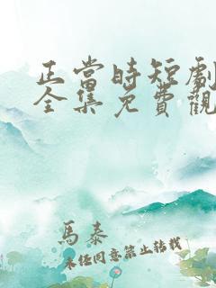 正当时短剧在线全集免费观看