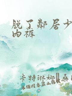 脱了邻居少妇的内裤