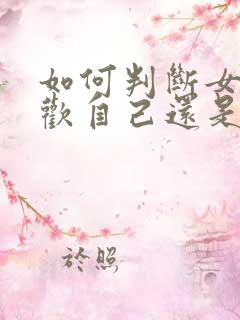 如何判断女生喜欢自己还是当好朋友