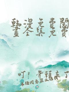 韩漫免费阅读漫画全集免费下拉式