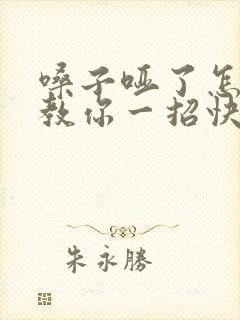 嗓子哑了怎么办教你一招快速恢复