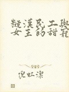 糙汉民工与软萌女主的甜宠文
