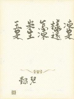 玉米怎样冻好吃是生冻还是熟冻好吃