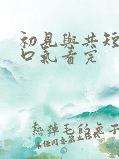 初见与共短剧一口气看完