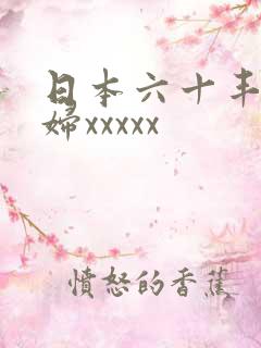 日本六十丰满熟妇xxxxx