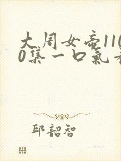 大周女帝1100集一口气看完