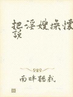 把淫嫂操怀孕小说