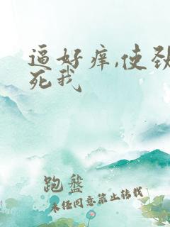 逼好痒,使劲操死我
