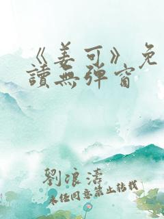 《姜可》免费阅读无弹窗