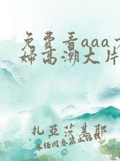 免费看aaa少妇高潮大片