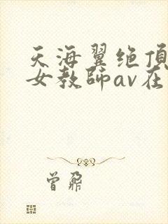 天海翼绝顶绝伦女教师av在线观看
