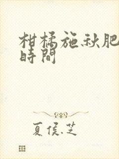 柑橘施秋肥最佳时间 柑橘施秋肥最佳时间