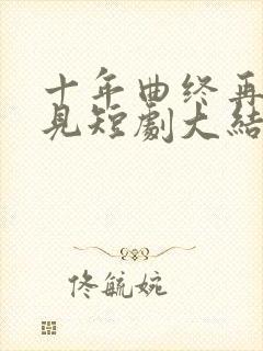 十年曲终再也不见短剧大结局