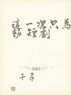 这一次只为你心动 短剧