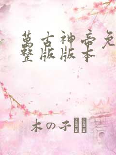 万古神帝免费完整版版本