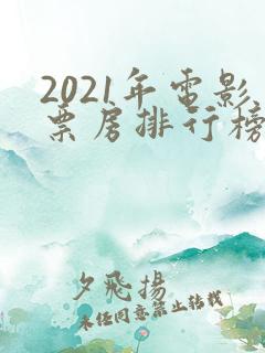 2021年电影票房排行榜前十名
