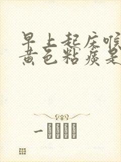 早上起床喉咙有黄色粘痰是什么原因