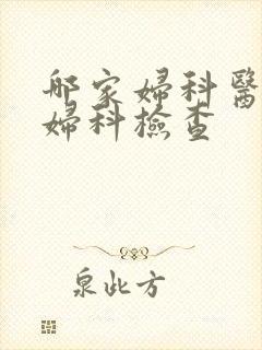 哪家妇科医院做妇科检查 哪家妇科医院做妇科检查