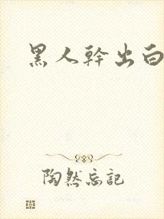 黑人干出白浆