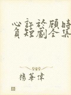 心许于顾时光不负短剧全集免费观看