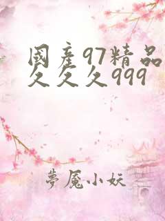 国产97精品久久久久999 国产97精品久久久久999