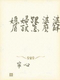 媳妇跟婆婆有矛盾该怎么解决
