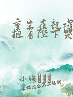 重生在龙塌宠妃抱着陛下哭电视剧