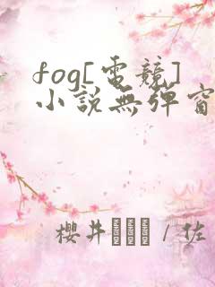 fog[电竞]小说无弹窗全文免费阅读
